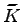 $ \widetilde {{K}}$